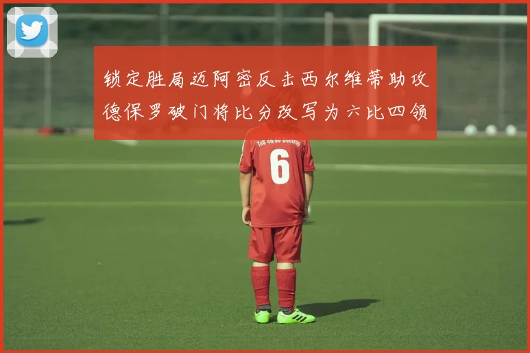 锁定胜局迈阿密反击西尔维蒂助攻德保罗破门将比分改写为六比四领先费城