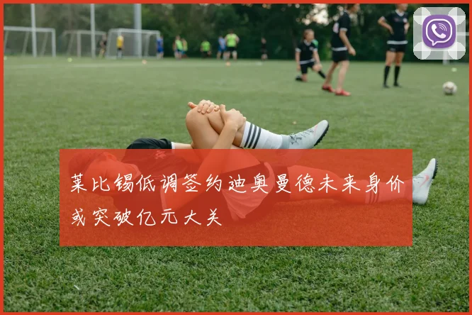 莱比锡低调签约迪奥曼德未来身价或突破亿元大关