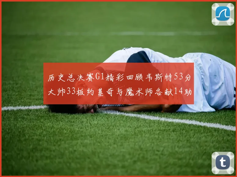 历史总决赛G1精彩回顾韦斯特53分大帅33板约基奇与魔术师各献14助攻