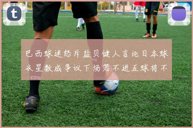 巴西球迷怒斥盐贝健人言论日本球衣星数成争议下场若不进五球将不庆祝
