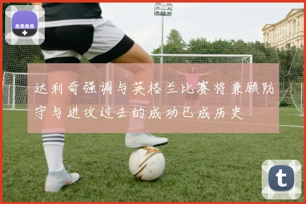 达利奇强调与英格兰比赛将兼顾防守与进攻过去的成功已成历史