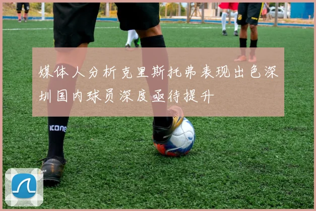 媒体人分析克里斯托弗表现出色深圳国内球员深度亟待提升