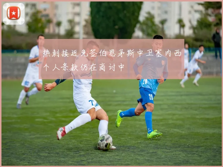 热刺接近免签伯恩茅斯中卫塞内西个人条款仍在商讨中