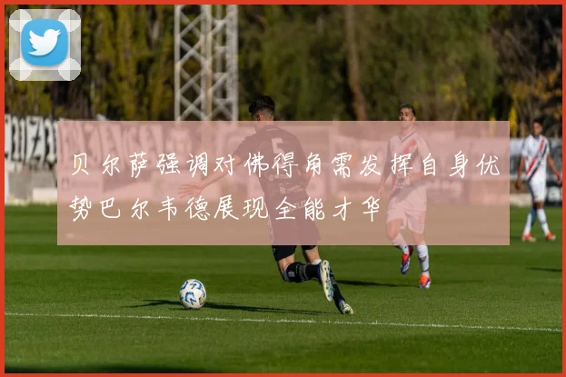 贝尔萨强调对佛得角需发挥自身优势巴尔韦德展现全能才华
