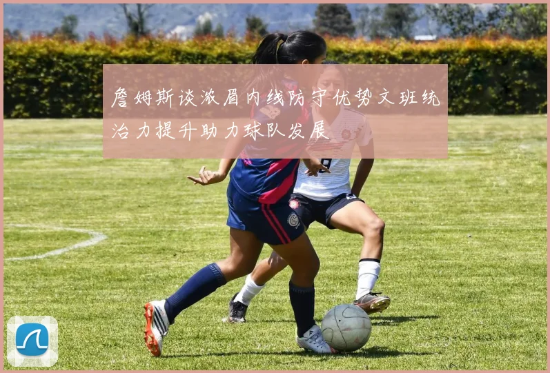 詹姆斯谈浓眉内线防守优势文班统治力提升助力球队发展