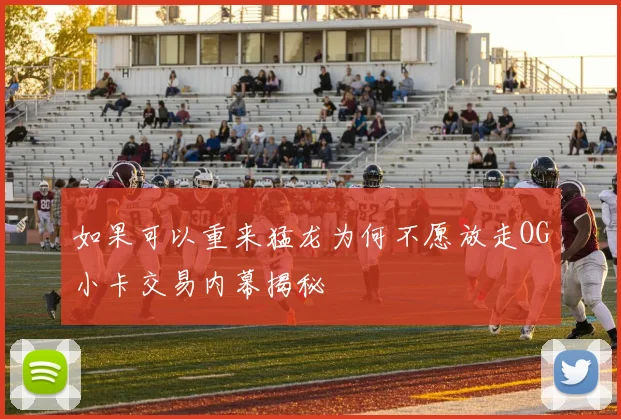 如果可以重来猛龙为何不愿放走OG小卡交易内幕揭秘