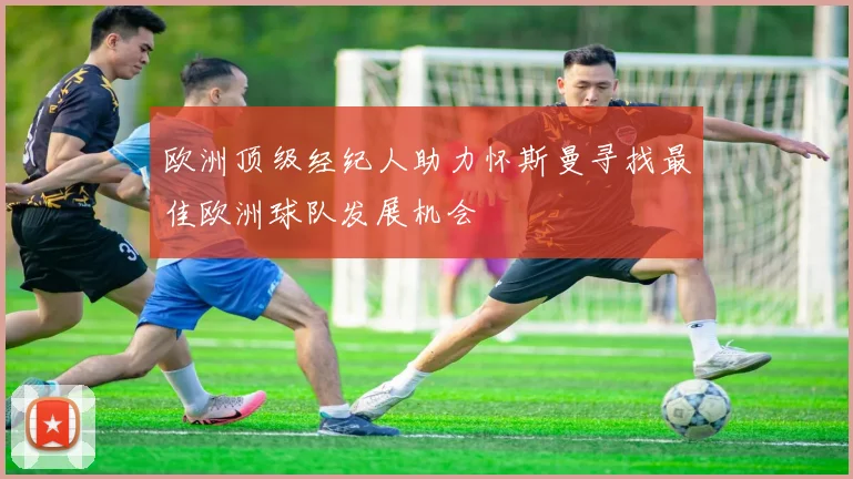 欧洲顶级经纪人助力怀斯曼寻找最佳欧洲球队发展机会