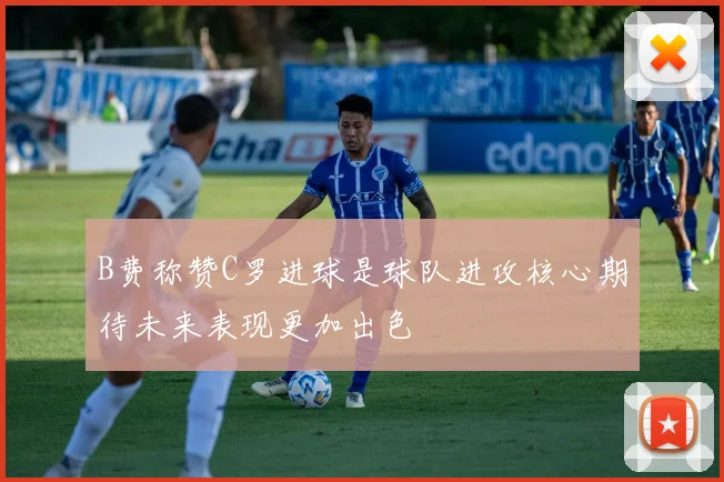 B费称赞C罗进球是球队进攻核心期待未来表现更加出色