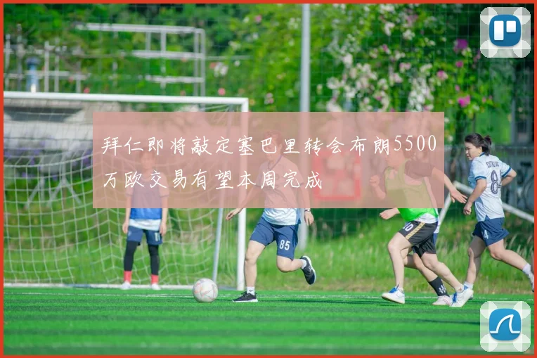 拜仁即将敲定塞巴里转会布朗5500万欧交易有望本周完成