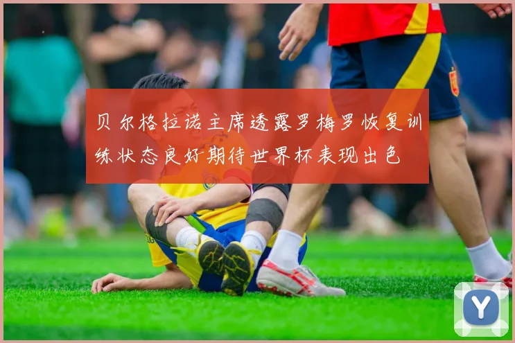 贝尔格拉诺主席透露罗梅罗恢复训练状态良好期待世界杯表现出色